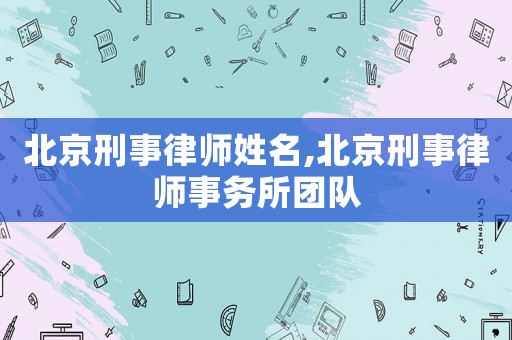 北京刑事律師姓名,北京刑事律師事務(wù)所團(tuán)隊(duì)