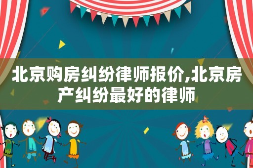 北京購(gòu)房糾紛律師報(bào)價(jià),北京房產(chǎn)糾紛最好的律師