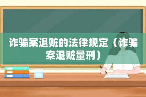 詐騙案退贓的法律規(guī)定（詐騙案退贓量刑）