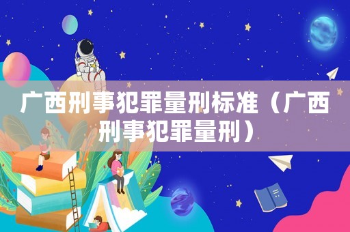 廣西刑事犯罪量刑標(biāo)準(zhǔn)（廣西刑事犯罪量刑）