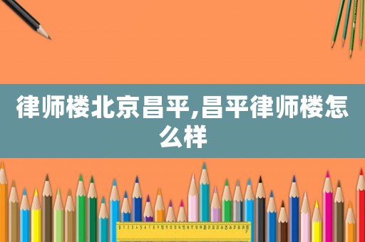 律師樓北京昌平,昌平律師樓怎么樣