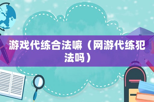 游戲代練合法嘛（網(wǎng)游代練犯法嗎）
