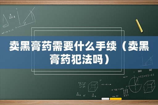 賣黑膏藥需要什么手續(xù)（賣黑膏藥犯法嗎）