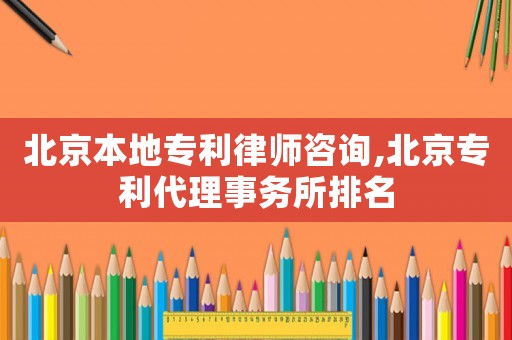 北京本地專利律師咨詢,北京專利代理事務(wù)所排名