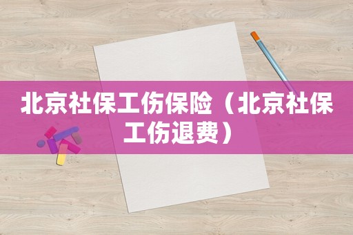 北京社保工傷保險（北京社保工傷退費(fèi)）