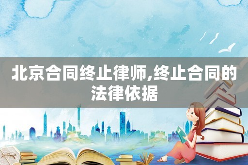 北京合同終止律師,終止合同的法律依據(jù)