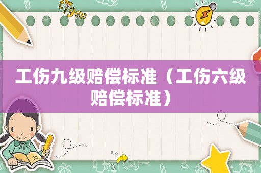 工傷九級(jí)賠償標(biāo)準(zhǔn)（工傷六級(jí)賠償標(biāo)準(zhǔn)）