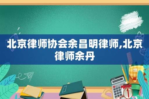北京律師協(xié)會余昌明律師,北京律師余丹