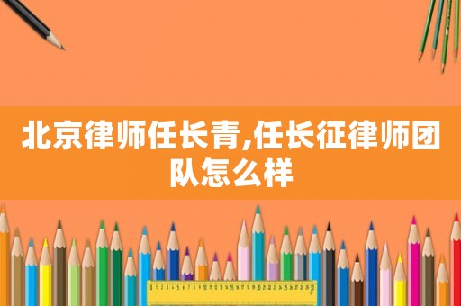 北京律師任長青,任長征律師團(tuán)隊(duì)怎么樣