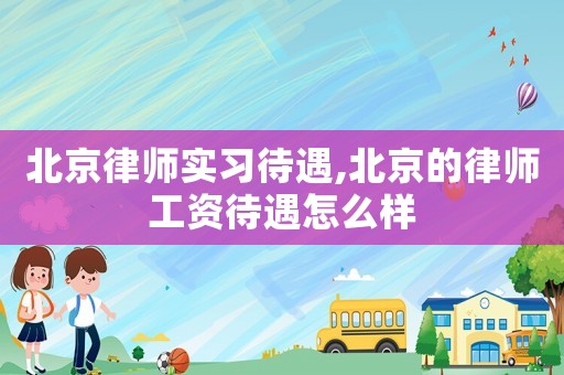 北京律師實習(xí)待遇,北京的律師工資待遇怎么樣