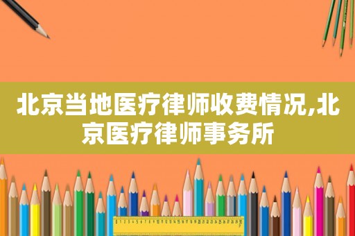 北京當(dāng)?shù)蒯t(yī)療律師收費情況,北京醫(yī)療律師事務(wù)所