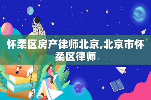 懷柔區(qū)房產(chǎn)律師北京,北京市懷柔區(qū)律師