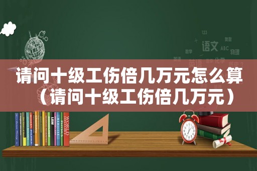 請(qǐng)問(wèn)十級(jí)工傷倍幾萬(wàn)元怎么算（請(qǐng)問(wèn)十級(jí)工傷倍幾萬(wàn)元）