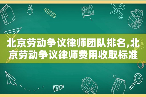 北京勞動(dòng)爭(zhēng)議律師團(tuán)隊(duì)排名,北京勞動(dòng)爭(zhēng)議律師費(fèi)用收取標(biāo)準(zhǔn)