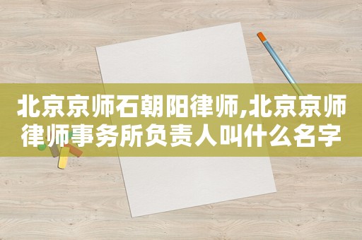 北京京師石朝陽(yáng)律師,北京京師律師事務(wù)所負(fù)責(zé)人叫什么名字