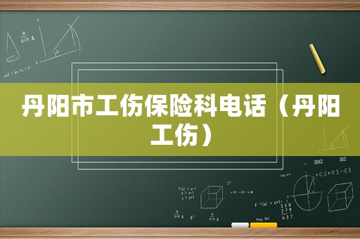 丹陽市工傷保險科電話（丹陽工傷）