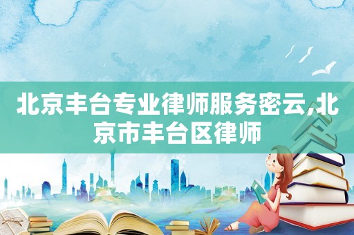北京豐臺專業(yè)律師服務(wù)密云,北京市豐臺區(qū)律師