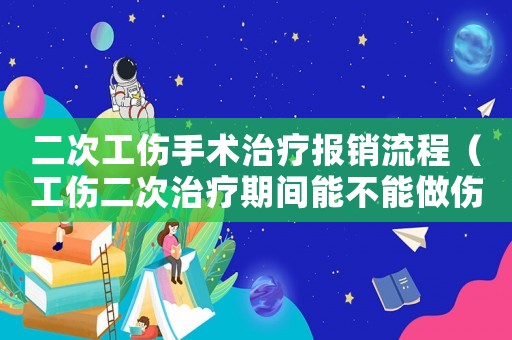 二次工傷手術(shù)治療報(bào)銷流程（工傷二次治療期間能不能做傷殘鑒定）