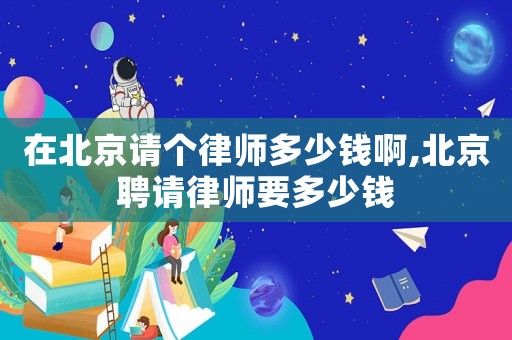 在北京請(qǐng)個(gè)律師多少錢啊,北京聘請(qǐng)律師要多少錢