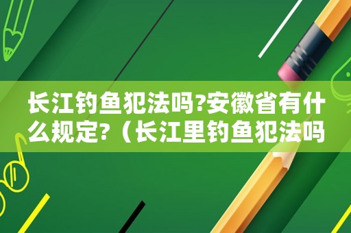 長(zhǎng)江釣魚犯法嗎?安徽省有什么規(guī)定?（長(zhǎng)江里釣魚犯法嗎）