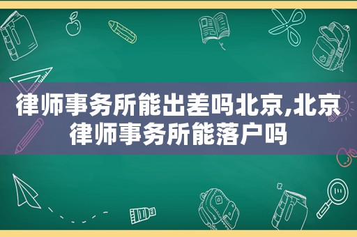 律師事務(wù)所能出差嗎北京,北京律師事務(wù)所能落戶嗎
