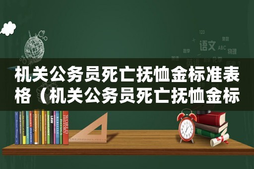 機(jī)關(guān)公務(wù)員死亡撫恤金標(biāo)準(zhǔn)表格（機(jī)關(guān)公務(wù)員死亡撫恤金標(biāo)準(zhǔn)表）