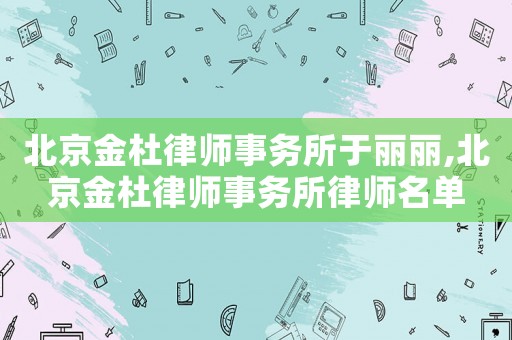 北京金杜律師事務(wù)所于麗麗,北京金杜律師事務(wù)所律師名單