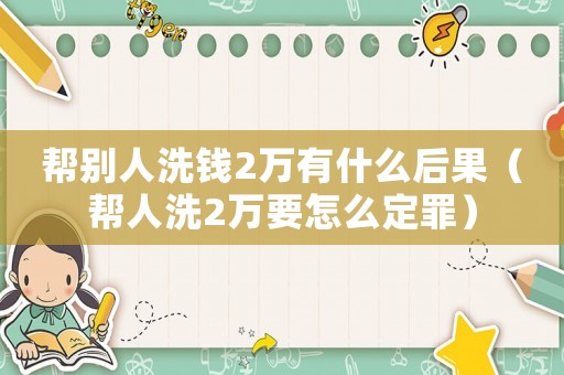 幫別人洗錢2萬有什么后果（幫人洗2萬要怎么定罪）