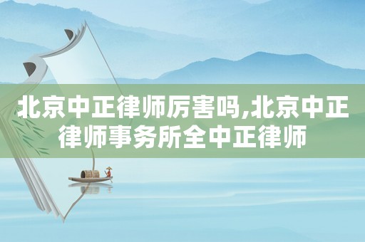 北京中正律師厲害嗎,北京中正律師事務所全中正律師