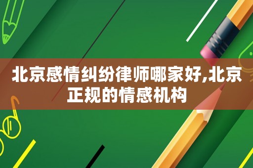 北京感情糾紛律師哪家好,北京正規(guī)的情感機(jī)構(gòu)