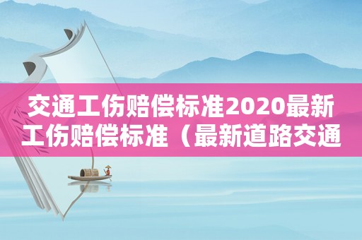 交通工傷賠償標(biāo)準(zhǔn)2020最新工傷賠償標(biāo)準(zhǔn)（最新道路交通工傷賠償標(biāo)準(zhǔn)2015）