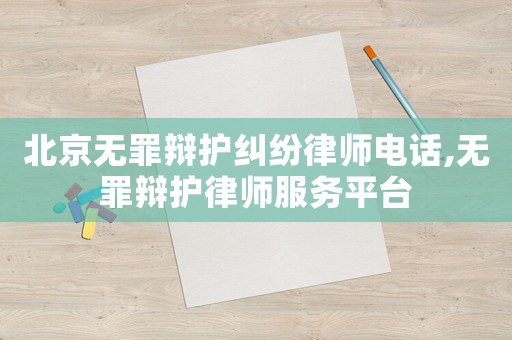 北京無罪辯護(hù)糾紛律師電話,無罪辯護(hù)律師服務(wù)平臺