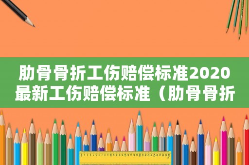 肋骨骨折工傷賠償標準2020最新工傷賠償標準（肋骨骨折工傷賠償）