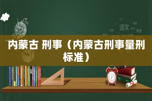 內(nèi)蒙古 刑事（內(nèi)蒙古刑事量刑標(biāo)準(zhǔn)）