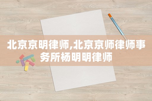 北京京明律師,北京京師律師事務(wù)所楊明明律師