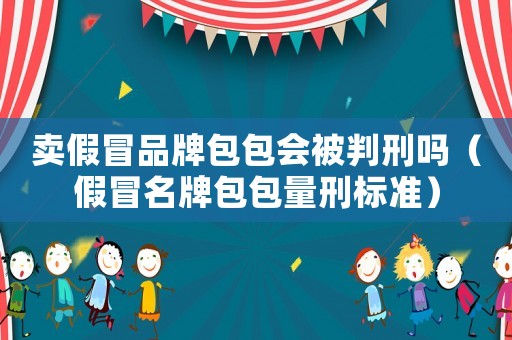 賣(mài)假冒品牌包包會(huì)被判刑嗎（假冒名牌包包量刑標(biāo)準(zhǔn)）