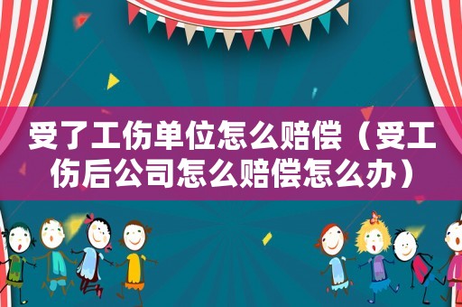 受了工傷單位怎么賠償（受工傷后公司怎么賠償怎么辦）