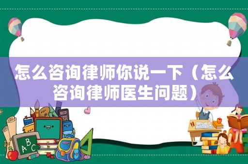怎么咨詢律師你說一下（怎么咨詢律師醫(yī)生問題）