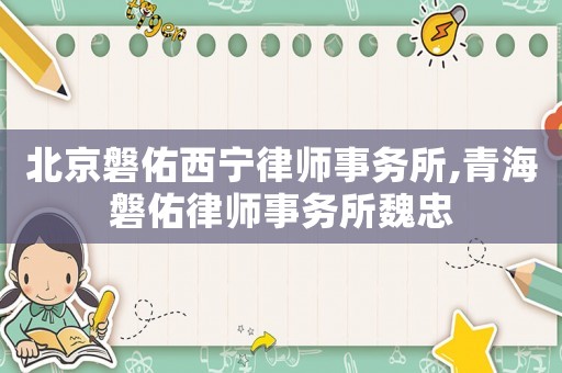 北京磐佑西寧律師事務(wù)所,青海磐佑律師事務(wù)所魏忠