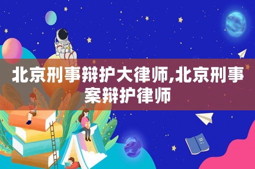 北京刑事辯護(hù)大律師,北京刑事案辯護(hù)律師