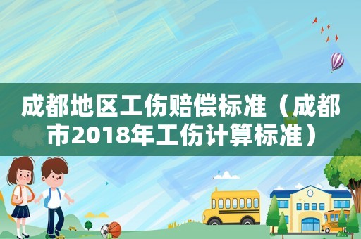成都地區(qū)工傷賠償標準（成都市2018年工傷計算標準）