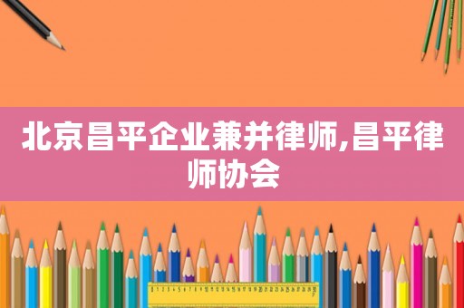 北京昌平企業(yè)兼并律師,昌平律師協(xié)會