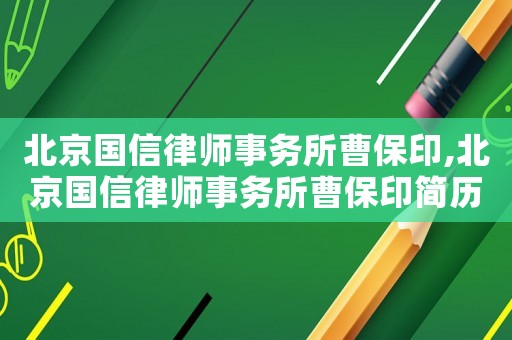 北京國(guó)信律師事務(wù)所曹保印,北京國(guó)信律師事務(wù)所曹保印簡(jiǎn)歷
