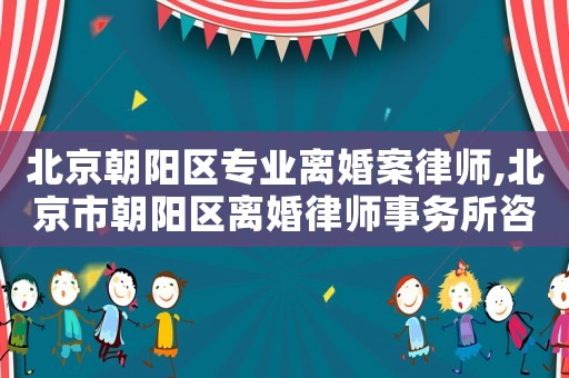 北京朝陽區(qū)專業(yè)離婚案律師,北京市朝陽區(qū)離婚律師事務所咨詢