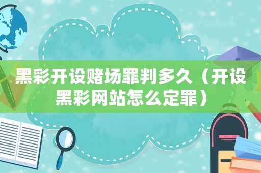 黑彩開設(shè)賭場罪判多久（開設(shè)黑彩網(wǎng)站怎么定罪）