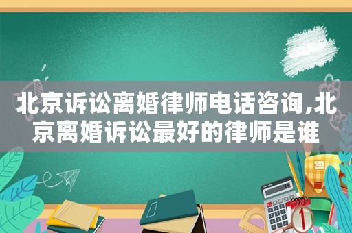 北京訴訟離婚律師電話咨詢,北京離婚訴訟最好的律師是誰