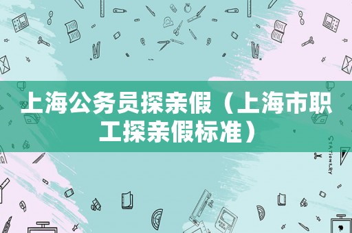 上海公務(wù)員探親假（上海市職工探親假標(biāo)準(zhǔn)）