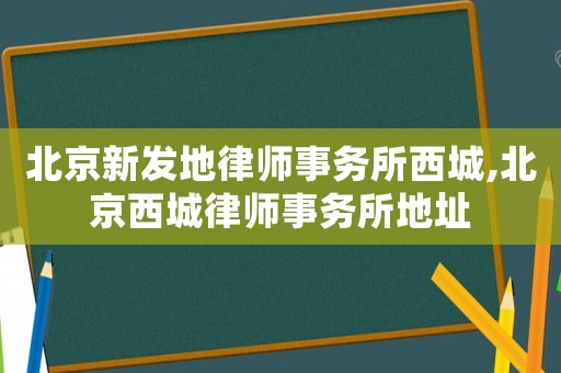 北京新發(fā)地律師事務(wù)所西城,北京西城律師事務(wù)所地址
