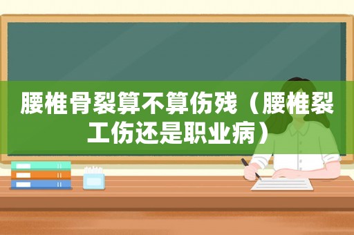 腰椎骨裂算不算傷殘（腰椎裂工傷還是職業(yè)病）