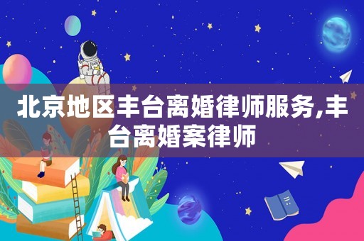 北京地區(qū)豐臺離婚律師服務(wù),豐臺離婚案律師